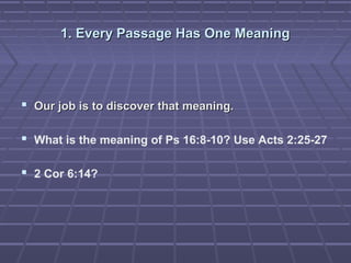 1. Every Passage Has One Meaning1. Every Passage Has One Meaning
 Our job is to discover that meaning.Our job is to discover that meaning.
 What is the meaning of Ps 16:8-10? Use Acts 2:25-27
 2 Cor 6:14?
 