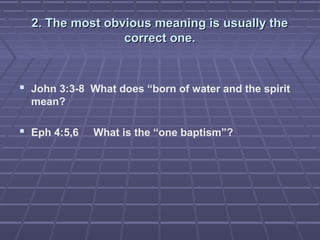 2. The most obvious meaning is usually the2. The most obvious meaning is usually the
correct one.correct one.
 John 3:3-8 What does “born of water and the spirit
mean?
 Eph 4:5,6 What is the “one baptism”?
 