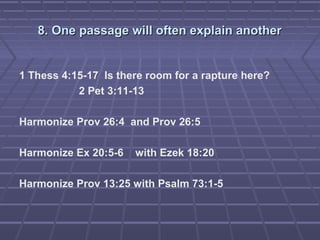 8. One passage will often explain another8. One passage will often explain another
1 Thess 4:15-17 Is there room for a rapture here?
2 Pet 3:11-13
Harmonize Prov 26:4 and Prov 26:5
Harmonize Ex 20:5-6 with Ezek 18:20
Harmonize Prov 13:25 with Psalm 73:1-5
 