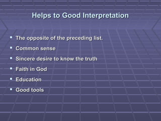 Helps to Good InterpretationHelps to Good Interpretation
 The opposite of the preceding list.The opposite of the preceding list.
 Common senseCommon sense
 Sincere desire to know the truthSincere desire to know the truth
 Faith in GodFaith in God
 EducationEducation
 Good toolsGood tools
 