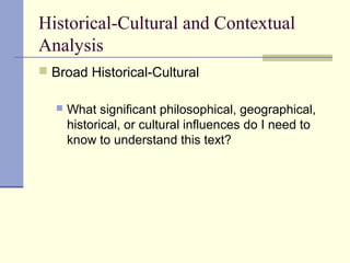 Historical-Cultural and Contextual
Analysis
 Broad Historical-Cultural
 What significant philosophical, geographical,
historical, or cultural influences do I need to
know to understand this text?
 