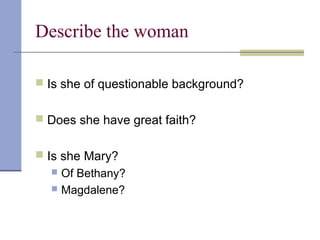 Describe the woman
 Is she of questionable background?
 Does she have great faith?
 Is she Mary?
 Of Bethany?
 Magdalene?
 