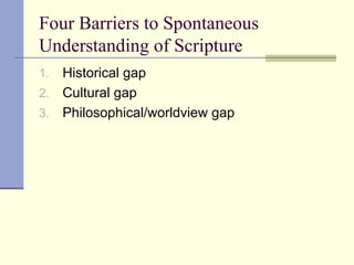 Four Barriers to Spontaneous
Understanding of Scripture
1. Historical gap
2. Cultural gap
3. Philosophical/worldview gap
 