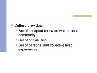  Culture provides:
 Set of accepted behaviors/values for a
community
 Set of possibilities
 Set of personal and collective lived
experiences
 
