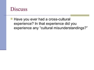 Discuss
 Have you ever had a cross-cultural
experience? In that experience did you
experience any “cultural misunderstandings?”
 