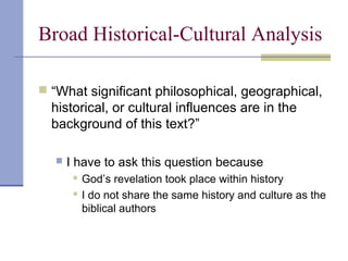 Broad Historical-Cultural Analysis
 “What significant philosophical, geographical,
historical, or cultural influences are in the
background of this text?”
 I have to ask this question because
 God’s revelation took place within history
 I do not share the same history and culture as the
biblical authors
 