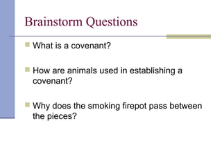 Brainstorm Questions
 What is a covenant?
 How are animals used in establishing a
covenant?
 Why does the smoking firepot pass between
the pieces?
 