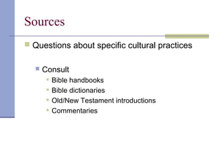 Sources
 Questions about specific cultural practices
 Consult
 Bible handbooks
 Bible dictionaries
 Old/New Testament introductions
 Commentaries
 