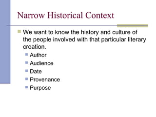 Narrow Historical Context
 We want to know the history and culture of
the people involved with that particular literary
creation.
 Author
 Audience
 Date
 Provenance
 Purpose
 