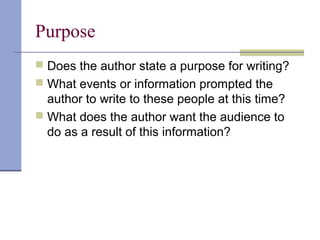 Purpose
 Does the author state a purpose for writing?
 What events or information prompted the
author to write to these people at this time?
 What does the author want the audience to
do as a result of this information?
 