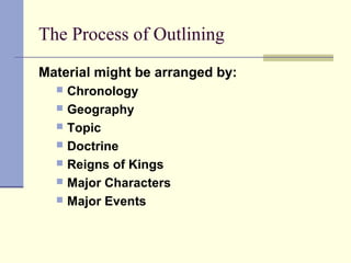 The Process of Outlining
Material might be arranged by:
 Chronology
 Geography
 Topic
 Doctrine
 Reigns of Kings
 Major Characters
 Major Events
 
