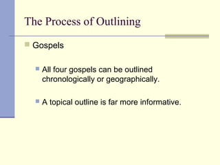 The Process of Outlining
 Gospels
 All four gospels can be outlined
chronologically or geographically.
 A topical outline is far more informative.
 