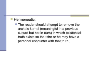  Hermeneutic:
 The reader should attempt to remove the
archaic kernel (meaningful in a previous
culture but not in ours) in which existential
truth exists so that she or he may have a
personal encounter with that truth.
 