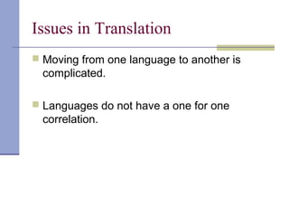 Issues in Translation
 Moving from one language to another is
complicated.
 Languages do not have a one for one
correlation.
 