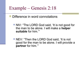 Example – Genesis 2:18
 Difference in word connotations
 NIV: “The LORD God said, ‘It is not good for
the man to be alone. I will make a helper
suitable for him.’”
 NEV: “Then the LORD God said, ‘It is not
good for the man to be alone. I will provide a
partner for him.’”
 