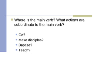  Where is the main verb? What actions are
subordinate to the main verb?
 Go?
 Make disciples?
 Baptize?
 Teach?
 