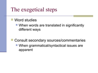 The exegetical steps
 Word studies
 When words are translated in significantly
different ways
 Consult secondary sources/commentaries
 When grammatical/syntactical issues are
apparent
 