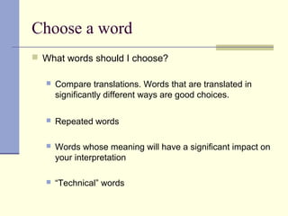Choose a word
 What words should I choose?
 Compare translations. Words that are translated in
significantly different ways are good choices.
 Repeated words
 Words whose meaning will have a significant impact on
your interpretation
 “Technical” words
 