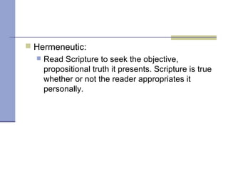  Hermeneutic:
 Read Scripture to seek the objective,
propositional truth it presents. Scripture is true
whether or not the reader appropriates it
personally.
 
