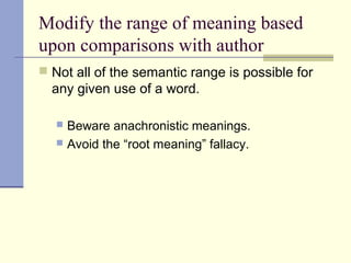 Modify the range of meaning based
upon comparisons with author
 Not all of the semantic range is possible for
any given use of a word.
 Beware anachronistic meanings.
 Avoid the “root meaning” fallacy.
 