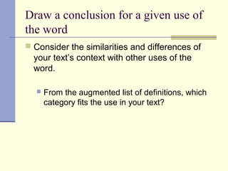 Draw a conclusion for a given use of
the word
 Consider the similarities and differences of
your text’s context with other uses of the
word.
 From the augmented list of definitions, which
category fits the use in your text?
 