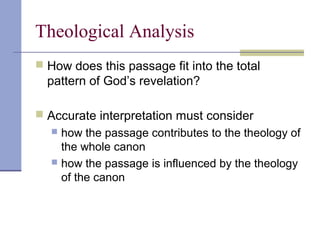 Theological Analysis
 How does this passage fit into the total
pattern of God’s revelation?
 Accurate interpretation must consider
 how the passage contributes to the theology of
the whole canon
 how the passage is influenced by the theology
of the canon
 