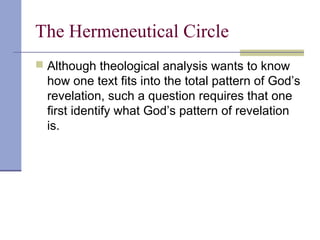 The Hermeneutical Circle
 Although theological analysis wants to know
how one text fits into the total pattern of God’s
revelation, such a question requires that one
first identify what God’s pattern of revelation
is.
 
