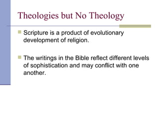 Theologies but No Theology
 Scripture is a product of evolutionary
development of religion.
 The writings in the Bible reflect different levels
of sophistication and may conflict with one
another.
 