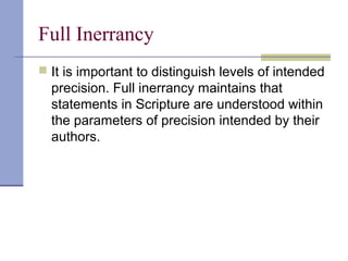 Full Inerrancy
 It is important to distinguish levels of intended
precision. Full inerrancy maintains that
statements in Scripture are understood within
the parameters of precision intended by their
authors.
 