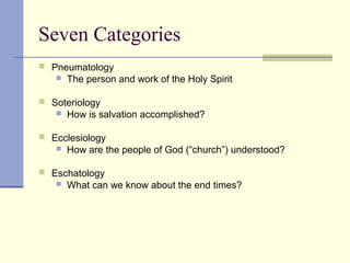 Seven Categories
 Pneumatology
 The person and work of the Holy Spirit
 Soteriology
 How is salvation accomplished?
 Ecclesiology
 How are the people of God (“church”) understood?
 Eschatology
 What can we know about the end times?
 