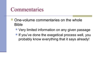 Commentaries
 One-volume commentaries on the whole
Bible
 Very limited information on any given passage
 If you’ve done the exegetical process well, you
probably know everything that it says already!
 