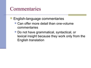Commentaries
 English-language commentaries
 Can offer more detail than one-volume
commentaries
 Do not have grammatical, syntactical, or
lexical insight because they work only from the
English translation
 