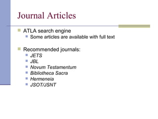 Journal Articles
 ATLA search engine
 Some articles are available with full text
 Recommended journals:
 JETS
 JBL
 Novum Testamentum
 Bibliotheca Sacra
 Hermeneia
 JSOT/JSNT
 
