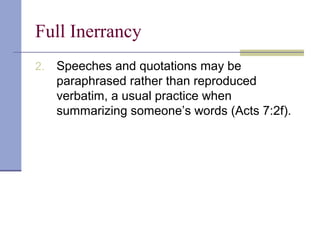 Full Inerrancy
2. Speeches and quotations may be
paraphrased rather than reproduced
verbatim, a usual practice when
summarizing someone’s words (Acts 7:2f).
 