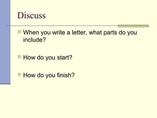 Discuss
 When you write a letter, what parts do you
include?
 How do you start?
 How do you finish?
 