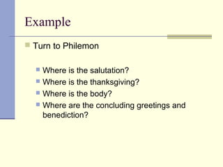 Example
 Turn to Philemon
 Where is the salutation?
 Where is the thanksgiving?
 Where is the body?
 Where are the concluding greetings and
benediction?
 