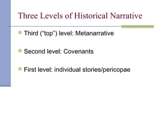 Three Levels of Historical Narrative
 Third (“top”) level: Metanarrative
 Second level: Covenants
 First level: individual stories/pericopae
 