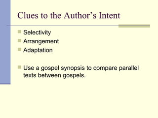 Clues to the Author’s Intent
 Selectivity
 Arrangement
 Adaptation
 Use a gospel synopsis to compare parallel
texts between gospels.
 