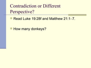 Contradiction or Different
Perspective?
 Read Luke 19:28f and Matthew 21:1–7.
 How many donkeys?
 