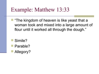 Example: Matthew 13:33
 “The kingdom of heaven is like yeast that a
woman took and mixed into a large amount of
flour until it worked all through the dough.”
 Simile?
 Parable?
 Allegory?
 