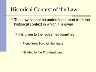 Historical Context of the Law
 The Law cannot be understood apart from the
historical context in which it is given
 It is given to the redeemed Israelites
 Freed from Egyptian bondage
 Headed to the Promised Land
 