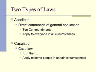Two Types of Laws
 Apodictic
 Direct commands of general application
 Ten Commandments
 Apply to everyone in all circumstances
 Casuistic
 Case law
 If. . . then. . .
 Apply to some people in certain circumstances
 