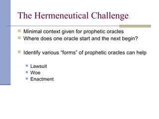 The Hermeneutical Challenge
 Minimal context given for prophetic oracles
 Where does one oracle start and the next begin?
 Identify various “forms” of prophetic oracles can help
 Lawsuit
 Woe
 Enactment
 