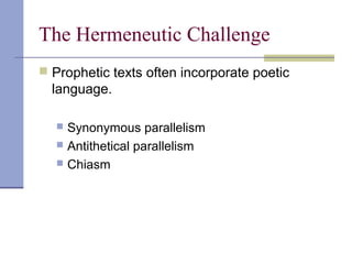 The Hermeneutic Challenge
 Prophetic texts often incorporate poetic
language.
 Synonymous parallelism
 Antithetical parallelism
 Chiasm
 