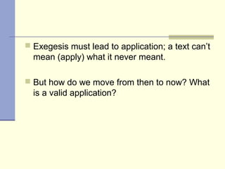  Exegesis must lead to application; a text can’t
mean (apply) what it never meant.
 But how do we move from then to now? What
is a valid application?
 