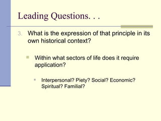 Leading Questions. . .
3. What is the expression of that principle in its
own historical context?
 Within what sectors of life does it require
application?
 Interpersonal? Piety? Social? Economic?
Spiritual? Familial?
 