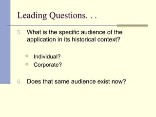 Leading Questions. . .
5. What is the specific audience of the
application in its historical context?
 Individual?
 Corporate?
6. Does that same audience exist now?
 