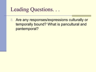 Leading Questions. . .
8. Are any responses/expressions culturally or
temporally bound? What is pancultural and
pantemporal?
 