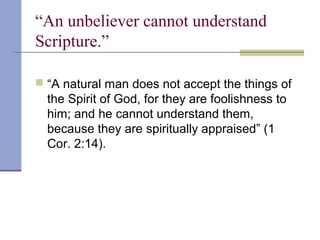 “An unbeliever cannot understand
Scripture.”
 “A natural man does not accept the things of
the Spirit of God, for they are foolishness to
him; and he cannot understand them,
because they are spiritually appraised” (1
Cor. 2:14).
 