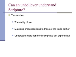 Can an unbeliever understand
Scripture?
 Yes and no
 The reality of sin
 Matching presuppositions to those of the text’s author
 Understanding is not merely cognitive but experiential
 